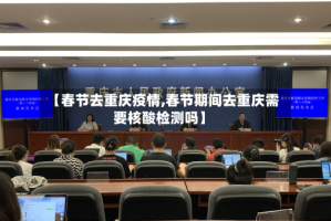【春节去重庆疫情,春节期间去重庆需要核酸检测吗】