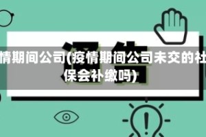 疫情期间公司(疫情期间公司未交的社保会补缴吗)