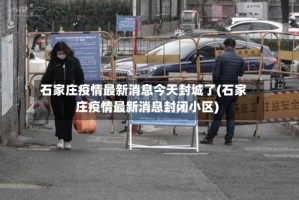 石家庄疫情最新消息今天封城了(石家庄疫情最新消息封闭小区)