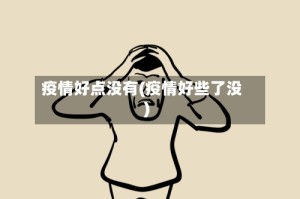 疫情好点没有(疫情好些了没)