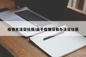 疫情无法交社保/由于疫情没有办法交社保