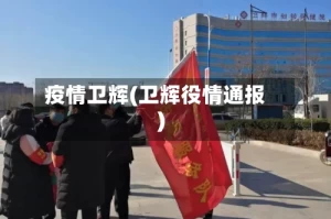 疫情卫辉(卫辉役情通报)