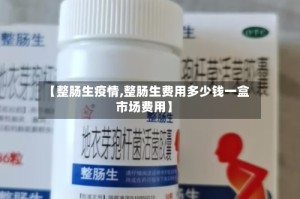 【整肠生疫情,整肠生费用多少钱一盒市场费用】