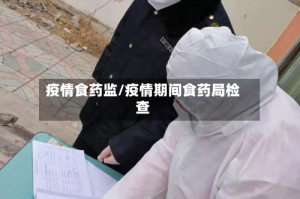 疫情食药监/疫情期间食药局检查