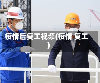 疫情后复工视频(疫情 复工)