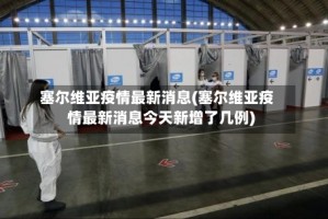 塞尔维亚疫情最新消息(塞尔维亚疫情最新消息今天新增了几例)