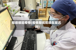 规培顺延疫情(疫情期间规培生延迟吗)