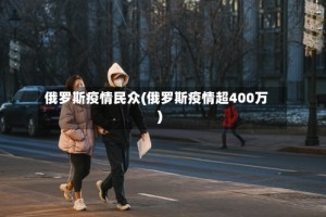 俄罗斯疫情民众(俄罗斯疫情超400万)