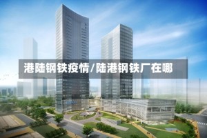 港陆钢铁疫情/陆港钢铁厂在哪