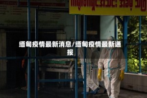缅甸疫情最新消息/缅甸疫情最新通报