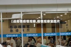 【战疫情疫情观察,疫情观察室图片】