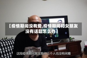 【疫情期间没有爱,疫情期间和女朋友没有话题怎么办】