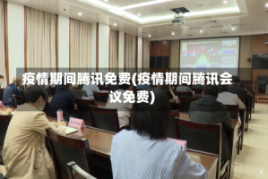 疫情期间腾讯免费(疫情期间腾讯会议免费)