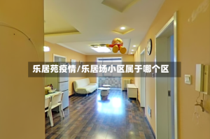 乐居苑疫情/乐居场小区属于哪个区
