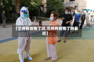 【兰州有疫情了吗,兰州有疫情了吗最近】