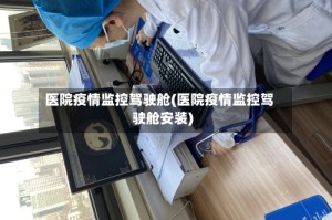 医院疫情监控驾驶舱(医院疫情监控驾驶舱安装)
