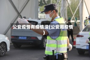 公安疫情有疫情没(公安局疫情)