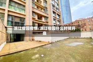 滨江俊园疫情/滨江俊园什么时候开盘