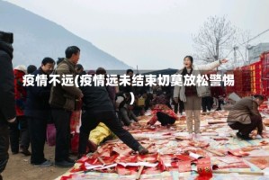 疫情不远(疫情远未结束切莫放松警惕)