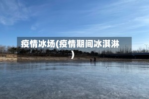 疫情冰场(疫情期间冰淇淋)