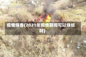 疫情烧香(2021年疫情期间可以烧纸吗)