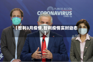【智利3月疫情,智利疫情实时动态】