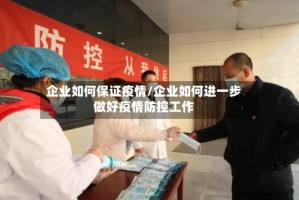 企业如何保证疫情/企业如何进一步做好疫情防控工作