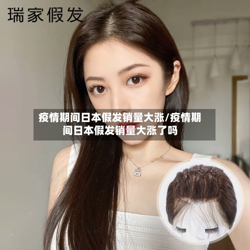 疫情期间日本假发销量大涨/疫情期间日本假发销量大涨了吗-第3张图片