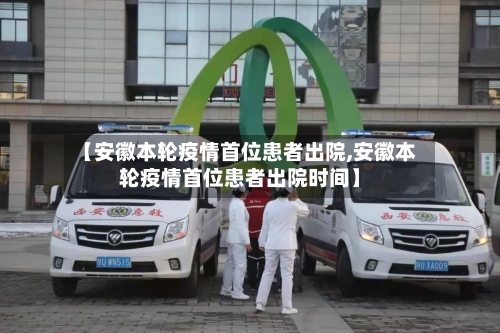 【安徽本轮疫情首位患者出院,安徽本轮疫情首位患者出院时间】-第1张图片