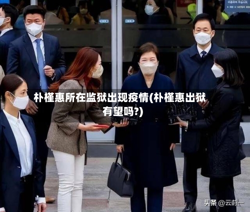 朴槿惠所在监狱出现疫情(朴槿惠出狱有望吗?)-第1张图片
