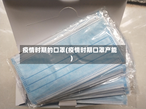 疫情时期的口罩(疫情时期口罩产能)-第1张图片