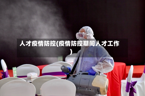 人才疫情防控(疫情防控期间人才工作)-第2张图片