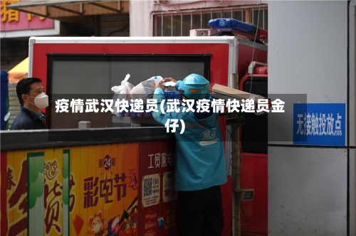 疫情武汉快递员(武汉疫情快递员金仔)-第1张图片