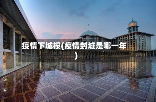 疫情下城投(疫情封城是哪一年)-第1张图片