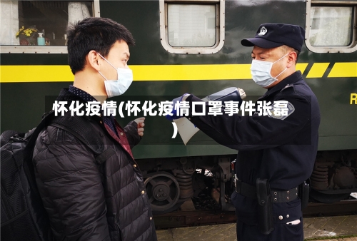 怀化疫情(怀化疫情口罩事件张磊)-第2张图片