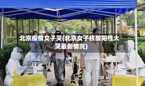 北京疫情女子哭(北京女子核酸阳性大哭最新情况)-第3张图片