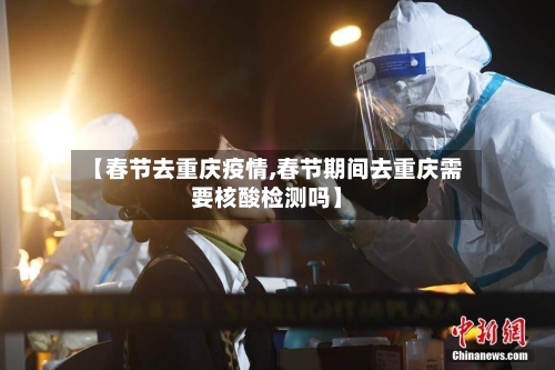 【春节去重庆疫情,春节期间去重庆需要核酸检测吗】-第2张图片