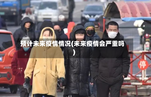 预计未来疫情情况(未来疫情会严重吗)-第2张图片