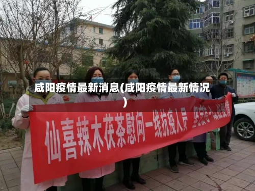咸阳疫情最新消息(咸阳疫情最新情况)-第1张图片