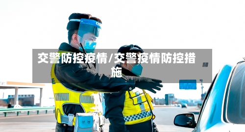 交警防控疫情/交警疫情防控措施-第2张图片