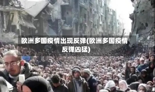 欧洲多国疫情出现反弹(欧洲多国疫情反弹凶猛)-第1张图片