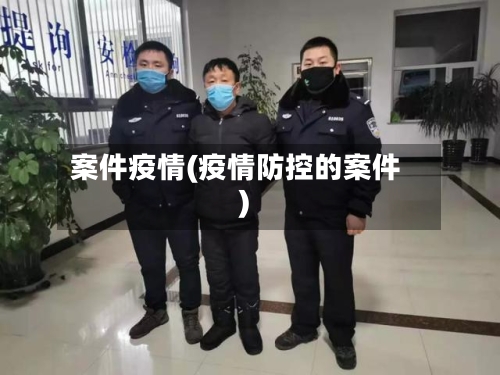 案件疫情(疫情防控的案件)-第1张图片