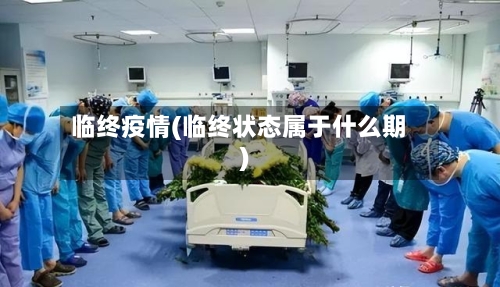 临终疫情(临终状态属于什么期)-第1张图片