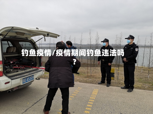 钓鱼疫情/疫情期间钓鱼违法吗?-第1张图片