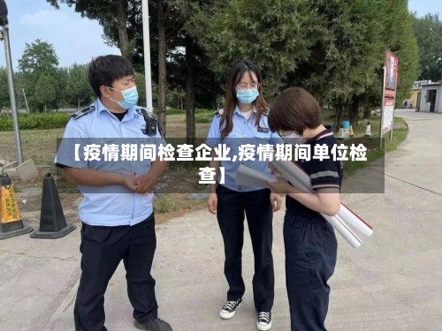【疫情期间检查企业,疫情期间单位检查】-第1张图片