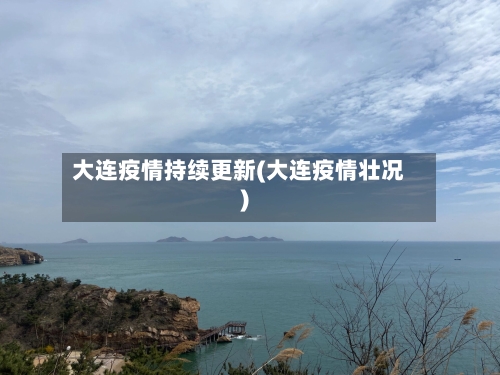 大连疫情持续更新(大连疫情壮况)-第3张图片