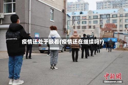 疫情还处于胶着(疫情还在继续吗?)-第2张图片