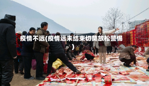 疫情不远(疫情远未结束切莫放松警惕)-第1张图片