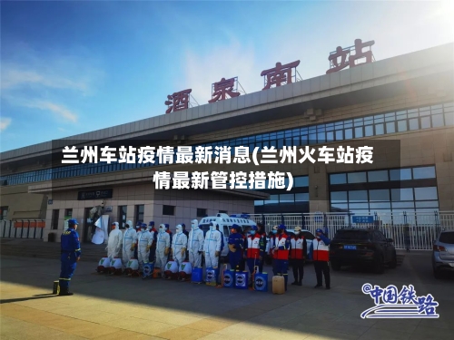 兰州车站疫情最新消息(兰州火车站疫情最新管控措施)-第1张图片