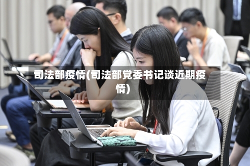 司法部疫情(司法部党委书记谈近期疫情)-第2张图片